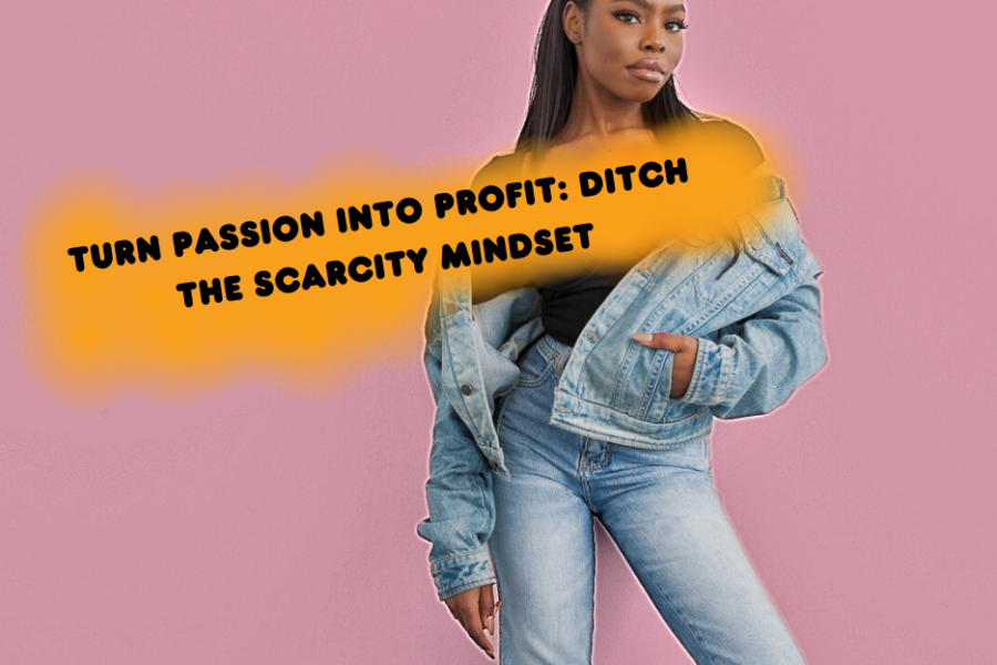 Turn Passion into Profit: Ditch the Scarcity Mindset